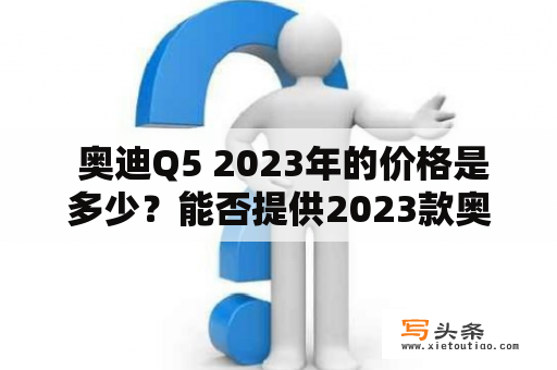  奥迪Q5 2023年的价格是多少？能否提供2023款奥迪Q5的图片和报价？