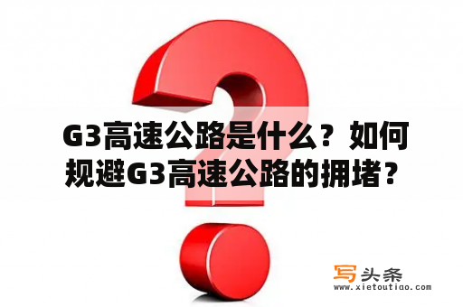  G3高速公路是什么？如何规避G3高速公路的拥堵？