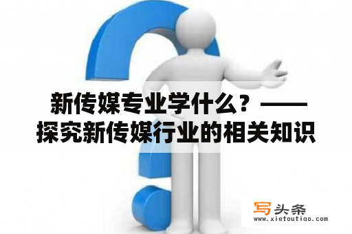  新传媒专业学什么？——探究新传媒行业的相关知识和技能