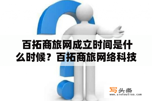  百拓商旅网成立时间是什么时候？百拓商旅网络科技公司有哪些业务范围？