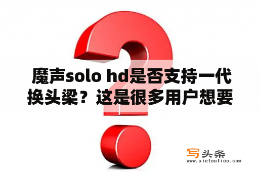  魔声solo hd是否支持一代换头梁？这是很多用户想要了解的问题。魔声solo hd是一款非常受欢迎的耳机，因其优雅的外观和卓越的音质而备受赞誉。而魔声solo hd一代换头梁则是一个相对比较新的概念，用户们想要知道这个功能是否能够适用于魔声solo hd。