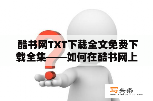  酷书网TXT下载全文免费下载全集——如何在酷书网上免费下载完整TXT文本？想要阅读最新的小说，但不想因为下载费用而犹豫不决？酷书网可以满足你的需求！下面将为大家介绍如何在酷书网上轻松下载完整小说TXT文本。