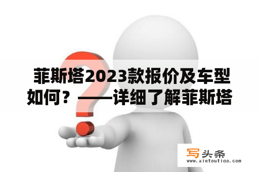  菲斯塔2023款报价及车型如何？——详细了解菲斯塔最新报价及车型特点