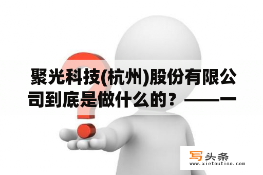  聚光科技(杭州)股份有限公司到底是做什么的？——一个深入了解聚光科技的公司介绍