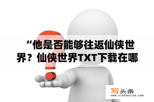  “他是否能够往返仙侠世界？仙侠世界TXT下载在哪里？”——有人在思考着这个问题。他并不是普通人，而是一位能够穿越不同世界的旅行者。他有一份与众不同的工作，那就是利用特殊技能前往不同的世界，探索各种奇妙的事情。