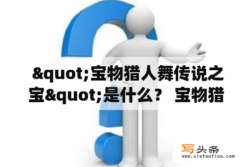  "宝物猎人舞传说之宝"是什么？ 宝物猎人和宝物猎人舞传说之宝是一个让人沉迷其中的游戏和影视剧。在这个宝藏世界中，有许多宝藏，其中一些是非常神秘和珍贵的，被称为"宝物猎人舞传说之宝"。