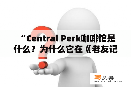  “Central Perk咖啡馆是什么？为什么它在《老友记》中如此重要？”