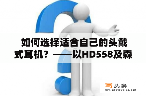  如何选择适合自己的头戴式耳机？——以HD558及森海HD558为例