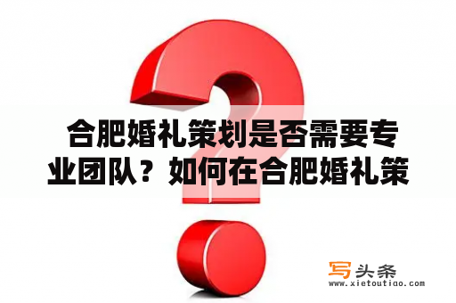  合肥婚礼策划是否需要专业团队？如何在合肥婚礼策划招聘网找到最佳人才？