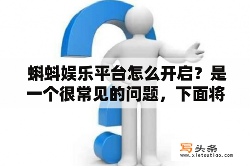  蝌蚪娱乐平台怎么开启？是一个很常见的问题，下面将通过以下几个步骤来详细描述蝌蚪娱乐平台的开启方法。