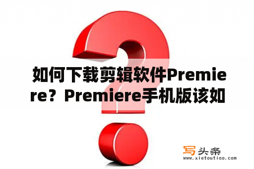  如何下载剪辑软件Premiere？Premiere手机版该如何下载？