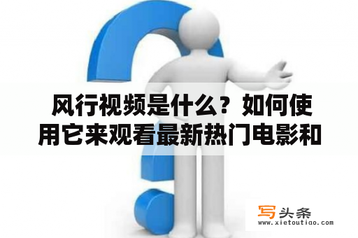  风行视频是什么？如何使用它来观看最新热门电影和电视剧？