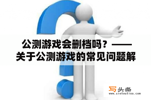  公测游戏会删档吗？——关于公测游戏的常见问题解答