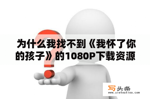  为什么我找不到《我怀了你的孩子》的1080P下载资源?