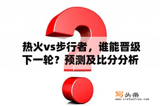  热火vs步行者，谁能晋级下一轮？预测及比分分析