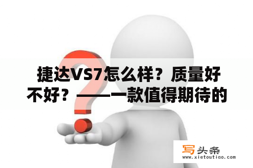  捷达VS7怎么样？质量好不好？——一款值得期待的中级SUV