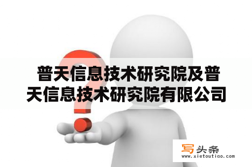  普天信息技术研究院及普天信息技术研究院有限公司是什么？为什么它们如此重要？