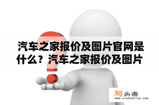  汽车之家报价及图片官网是什么？汽车之家报价及图片、汽车之家报价及图片官网是众多汽车爱好者必备的网站之一，它提供了丰富的汽车信息和服务，为消费者提供便捷、准确的汽车购买参考。以下是对汽车之家报价及图片官网的详细介绍。