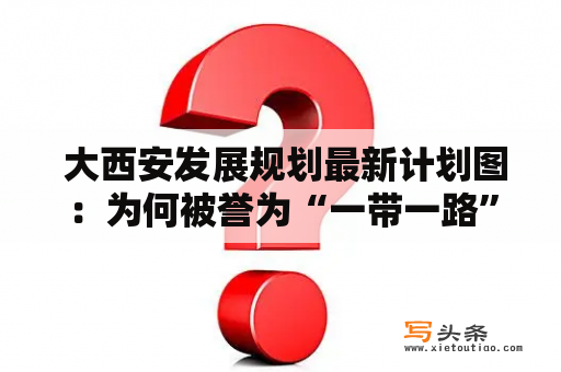  大西安发展规划最新计划图：为何被誉为“一带一路”核心区域？