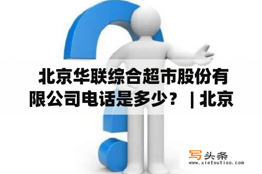  北京华联综合超市股份有限公司电话是多少？ | 北京华联综合超市股份有限公司 | 电话