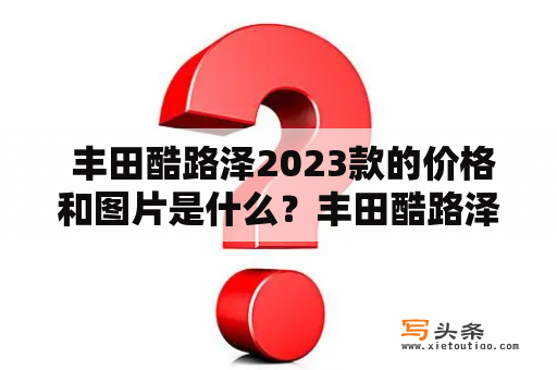  丰田酷路泽2023款的价格和图片是什么？丰田酷路泽是热门的越野SUV车型之一，备受消费者的青睐。而丰田酷路泽2023款更是备受期待，很多人都想知道它的价格和外观图片是什么样的。在这篇文章中，我们将带您了解丰田酷路泽2023款的价格和图片。