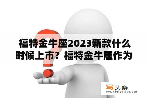  福特金牛座2023新款什么时候上市？福特金牛座作为福特汽车旗下的一款中高级轿车一直备受消费者的青睐。而即将面市的2023新款福特金牛座更是备受关注。那么，这款新车什么时候上市呢？