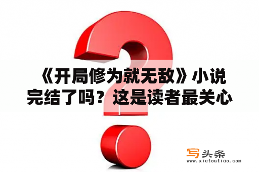  《开局修为就无敌》小说完结了吗？这是读者最关心的问题。