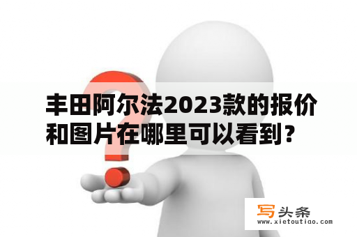  丰田阿尔法2023款的报价和图片在哪里可以看到？ 丰田阿尔法、2023款、报价、图片、大全、视频