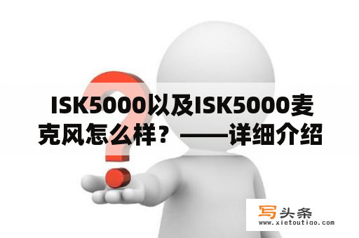  ISK5000以及ISK5000麦克风怎么样？——详细介绍