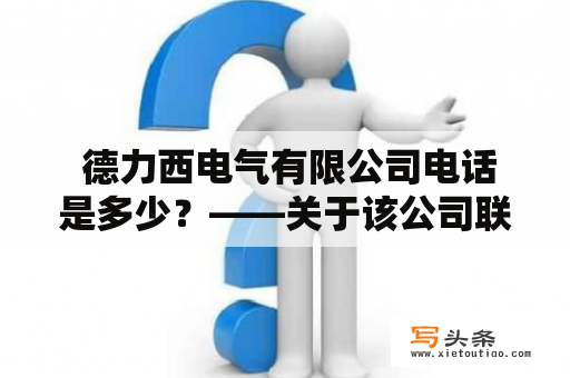  德力西电气有限公司电话是多少？——关于该公司联系方式的详细介绍