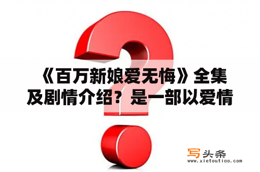  《百万新娘爱无悔》全集及剧情介绍？是一部以爱情为主题的电视剧，描述了一段相爱相杀的恋爱故事。主演包括女主角郭珍霓以及男主角李易峰。