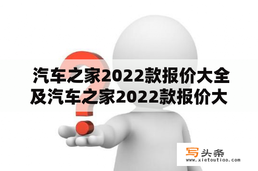  汽车之家2022款报价大全及汽车之家2022款报价大全官网？真的还有这样的网站吗？