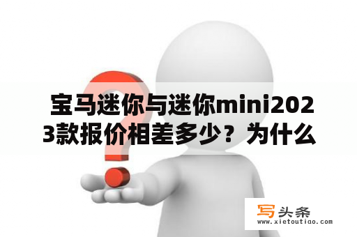  宝马迷你与迷你mini2023款报价相差多少？为什么宝马迷你的价格比迷你mini贵那么多？宝马、迷你、迷你mini、2023款、报价