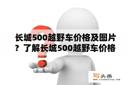  长城500越野车价格及图片？了解长城500越野车价格及长城500越野车图片，就来看看下面的介绍吧！