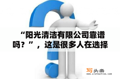  “阳光清洁有限公司靠谱吗？”，这是很多人在选择家庭清洁服务时会产生的疑问。然而，作为一家拥有多年经验和专业技能的清洁公司，阳光清洁有限公司在市场上享有良好的声誉。