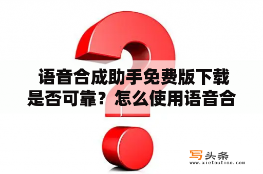  语音合成助手免费版下载是否可靠？怎么使用语音合成助手进行语音合成？如何下载语音合成助手免费版？