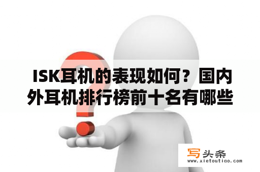  ISK耳机的表现如何？国内外耳机排行榜前十名有哪些？ISK、耳机、排行榜