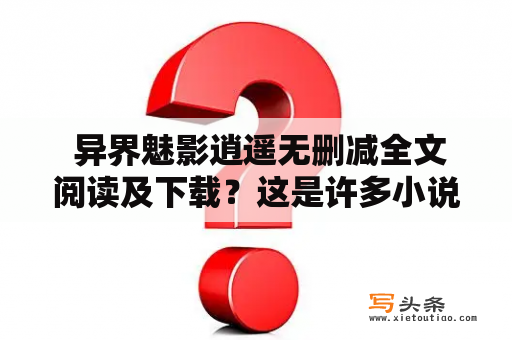  异界魅影逍遥无删减全文阅读及下载？这是许多小说爱好者所关心的问题。现在有很多网站提供异界魅影逍遥无删减全文阅读和下载，但是有些网站可能存在一些问题，比如需要付费或者下载速度慢等。所以，推荐大家选择正规的网站进行下载和阅读。