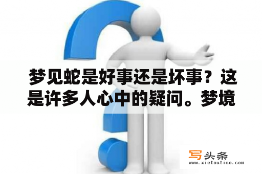  梦见蛇是好事还是坏事？这是许多人心中的疑问。梦境常常是我们心理活动的一种反映，但是梦中的符号和意义却是多种多样的，需要我们根据自己的具体情况去解读。