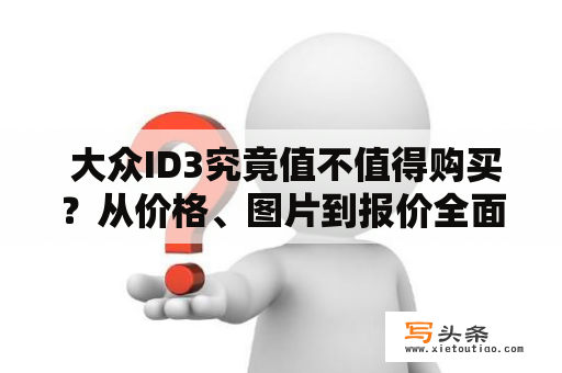  大众ID3究竟值不值得购买？从价格、图片到报价全面分析