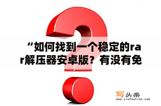  “如何找到一个稳定的rar解压器安卓版？有没有免费的rar解压器安卓版可以使用？”