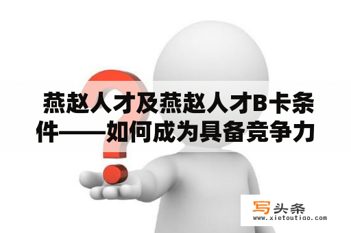  燕赵人才及燕赵人才B卡条件——如何成为具备竞争力的燕赵人才？