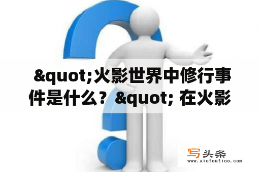  "火影世界中修行事件是什么？" 在火影世界中，修行事件是指忍者在成长过程中必须完成的各种任务和挑战。这些修行事件分为不同等级，从低到高分别是D、C、B、A和S级任务。每个等级任务的难度和要求都有所不同。