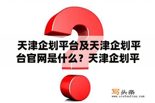  天津企划平台及天津企划平台官网是什么？天津企划平台，是指一系列涵盖企业策划与运营服务的综合性平台；天津企划平台官网，则是一个在线服务平台，提供企业策划、营销推广、网络推广等各类服务的信息、工具及服务。