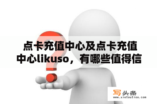  点卡充值中心及点卡充值中心likuso，有哪些值得信任的购买渠道？