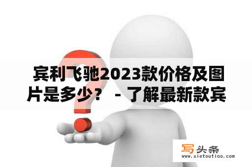  宾利飞驰2023款价格及图片是多少？ - 了解最新款宾利飞驰2023价格和外观设计