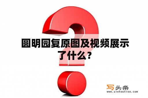  圆明园复原图及视频展示了什么？