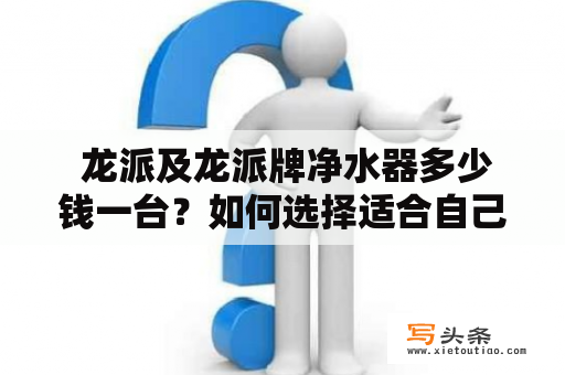  龙派及龙派牌净水器多少钱一台？如何选择适合自己的净水器？