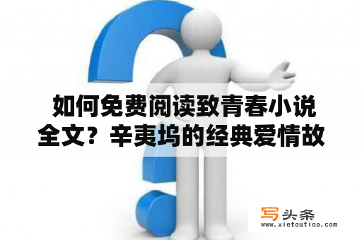  如何免费阅读致青春小说全文？辛夷坞的经典爱情故事，如何获得完整版？小编今天为大家介绍两种方法，让你在家里就能轻松阅读。