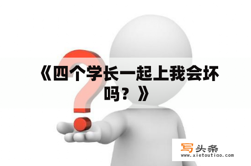  《四个学长一起上我会坏吗？》